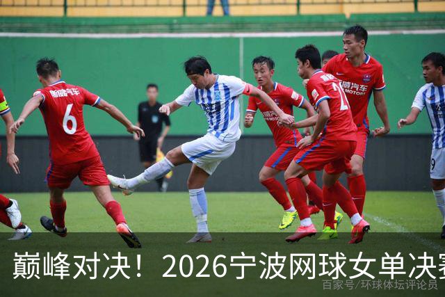 巅峰对决！2026宁波网球女单决赛：莱巴金娜与费尔南德斯竞技之战