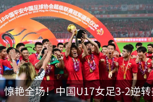 惊艳全场！中国U17女足3-2逆转美国，豪取小组赛三连胜