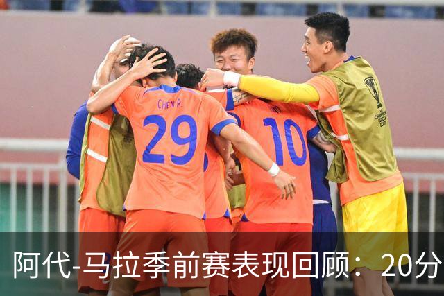 阿代-马拉季前赛表现回顾：20分钟内的高光与失误